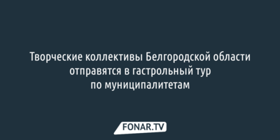 Творческие коллективы Белгородской области отправятся в гастрольный тур по муниципалитетам
