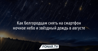 Как белгородцам снять на смартфон ночное небо и звёздный дождь в августе 