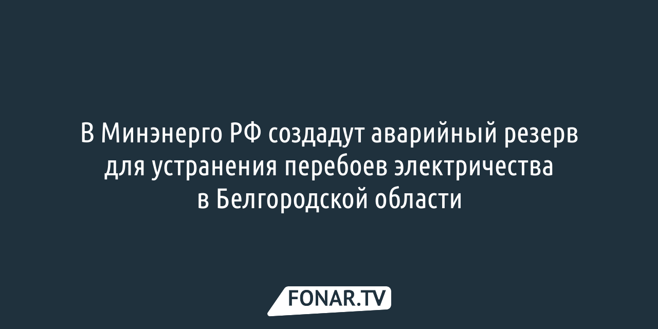 В Минэнерго РФ создадут аварийный резерв для устранения перебоев электричества в Белгородской области 