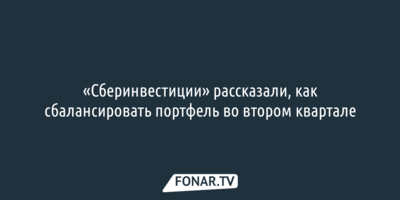 «Сберинвестиции» рассказали, как сбалансировать портфель во втором квартале