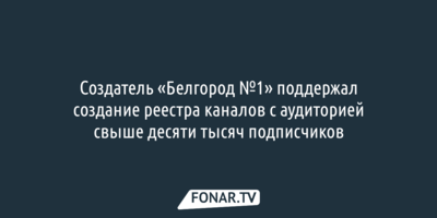 Создатель «Белгород №1» поддержал создание неанонимного реестра телеграм-каналов и пабликов