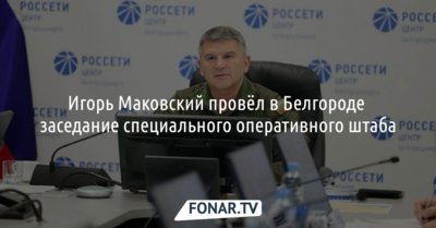 Игорь Маковский провёл в Белгороде заседание специального оперативного штаба