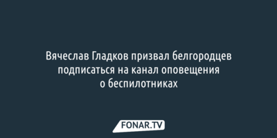 Вячеслав Гладков призвал белгородцев подписаться на канал оповещения о беспилотниках