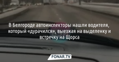 В Белгороде автоинспекторы нашли водителя, который «дурачился», выезжая на выделенку и встречку на Щорса