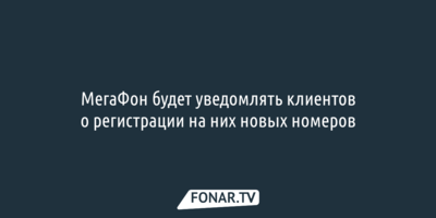 МегаФон будет уведомлять клиентов о регистрации на них новых номеров