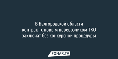 В Белгородской области контракт с новым перевозчиком ТКО заключат без конкурса