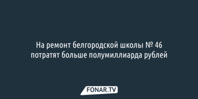 На ремонт белгородской школы № 46 потратят более полумиллиарда рублей