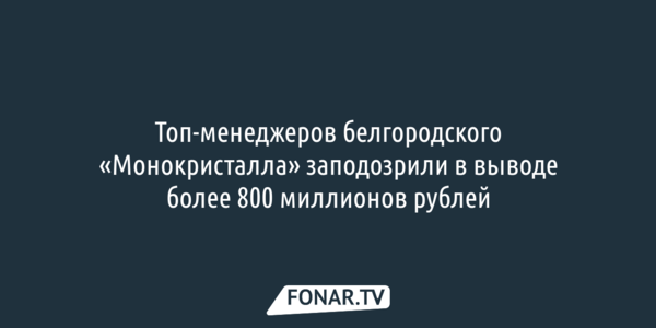 Топ-менеджеров белгородского «Монокристалла» заподозрили в выводе более 800 миллионов рублей