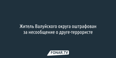 Валуйчанина оштрафовали за несообщение о друге-террористе