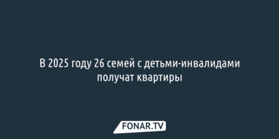 В 2025 году 26 белгородских семей с детьми-инвалидами получат квартиры