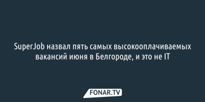 SuperJob назвал пять самых высокооплачиваемых вакансий июня в Белгороде, и это не IT