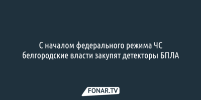 С началом федерального режима ЧС белгородские власти закупят детекторы БПЛА 