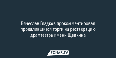 Вячеслав Гладков прокомментировал провалившиеся торги на реставрацию драмтеатра имени Щепкина