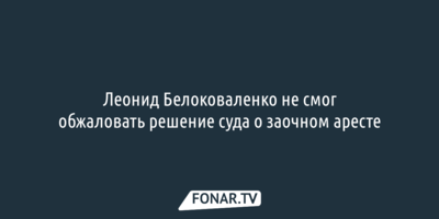 Леонид Белоковаленко не смог обжаловать решение суда о заочном аресте