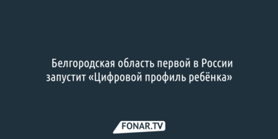 ​Белгородская область первой в России запустит «Цифровой профиль ребёнка»