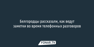 Белгородцы рассказали, как ведут заметки во время телефонных разговоров