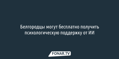 Белгородцы могут бесплатно получить психологическую поддержку от ИИ