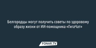 Белгородцы могут получить советы по здоровому образу жизни от ИИ-помощника «ГигаЧат»