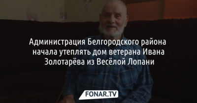 Администрация Белгородского района начала утеплять дом ветерана Ивана Золотарёва из Весёлой Лопани