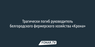 Трагически погиб руководитель белгородского фермерского хозяйства «Крона»