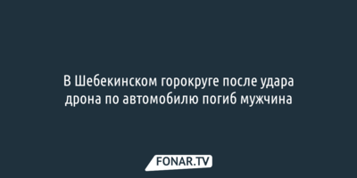 В Шебекинском горокруге после удара дрона по автомобилю погиб мужчина