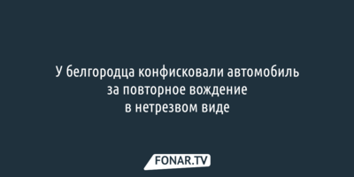 У белгородца конфисковали автомобиль за повторное вождение в нетрезвом виде