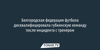 Белгородская Федерация футбола дисквалифицировала губкинскую команду после инцидента с тренером