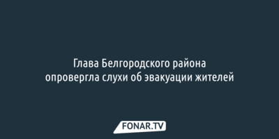 Глава Белгородского района опровергла слухи об эвакуации жителей