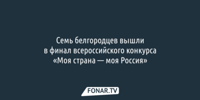 Семь белгородцев вышли в финал всероссийского конкурса «Моя страна — моя Россия»