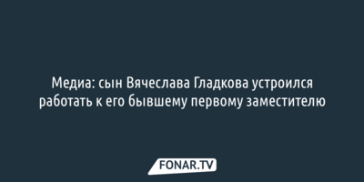 Медиа: сын Вячеслава Гладкова устроился работать к его бывшему первому заместителю