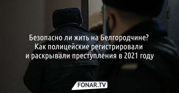 Безопасно ли жить на Белгородчине? Как полицейские регистрировали и раскрывали преступления в 2021 году