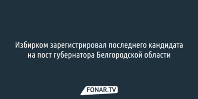  Избирком зарегистрировал последнего кандидата на пост губернатора Белгородской области