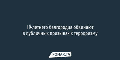19-летнего белгородца обвиняют в публичных призывах к терроризму