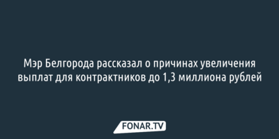 Мэр Белгорода рассказал о причинах увеличения выплат для контрактников до 1,3 миллиона рублей 