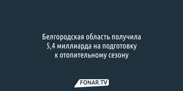 Белгородская область получила 5,4 миллиарда на подготовку к отопительному сезону