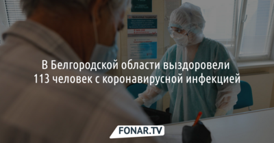 В Белгородской области выздоровели 113 человек с коронавирусной инфекцией