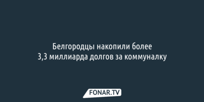 Белгородцы накопили более 3,3 миллиарда долгов за коммуналку