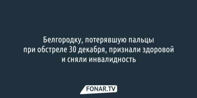 Белгородку, потерявшую пальцы при обстреле 30 декабря, признали здоровой и сняли инвалидность