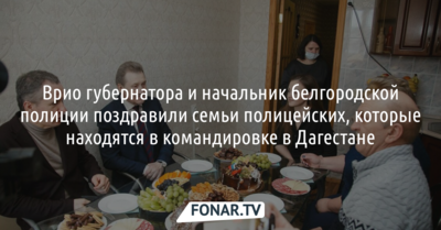 Врио губернатора и начальник белгородской полиции поздравили семьи полицейских, которые находятся в командировке в Дагестане