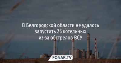 В Белгородской области не удалось запустить 26 котельных из-за обстрелов ВСУ