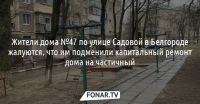 Жители дома №47 по улице Садовой в Белгороде жалуются, что им подменили капитальный ремонт дома на частичный