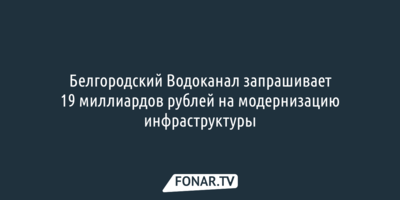 Белгородскому водоканалу нужно 19 миллиардов рублей на модернизацию инфраструктуры