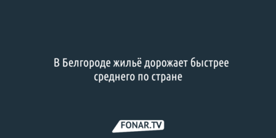 ​В Белгороде жильё дорожает быстрее среднего по стране