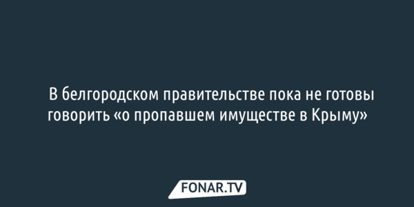 ​В белгородском правительстве пока не готовы говорить «о пропавшем имуществе в Крыму»