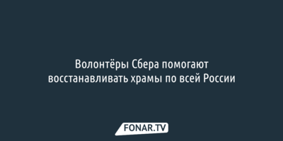 Волонтёры Сбера помогают восстанавливать храмы по всей России