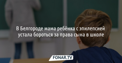 В Белгороде мама ребёнка с эпилепсией устала бороться за права сына в школе