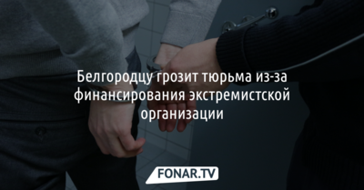 Белгородцу грозит тюрьма из-за финансирования экстремистской организации