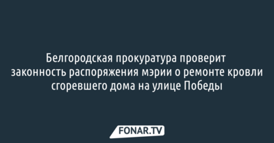 Белгородская прокуратура проверит законность распоряжения мэрии о ремонте кровли сгоревшего дома на улице Победы