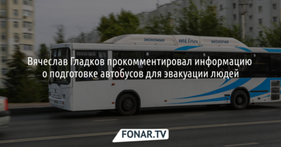 Вячеслав Гладков прокомментировал информацию о подготовке автобусов для эвакуации людей