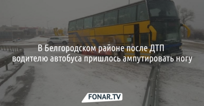 В Белгородском районе после ДТП водителю автобуса пришлось ампутировать ногу